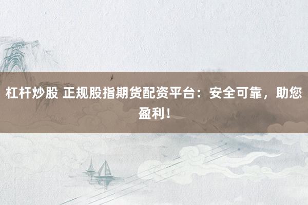 杠杆炒股 正规股指期货配资平台：安全可靠，助您盈利！