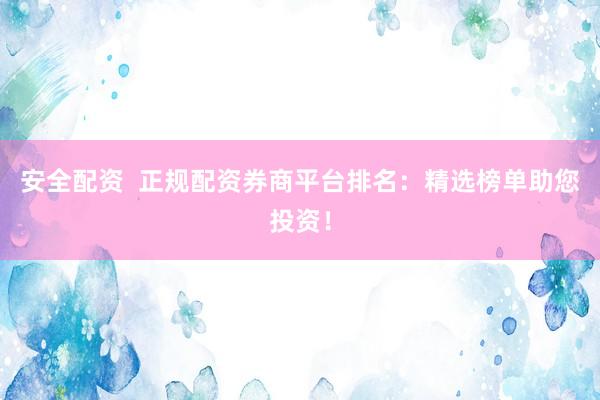 安全配资  正规配资券商平台排名：精选榜单助您投资！