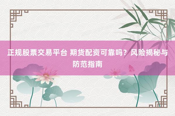 正规股票交易平台 期货配资可靠吗？风险揭秘与防范指南