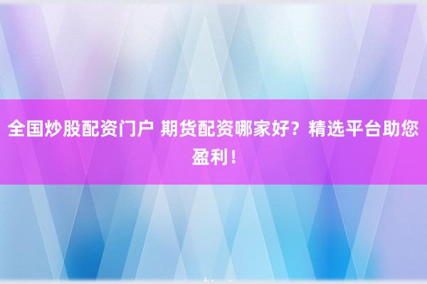 全国炒股配资门户 期货配资哪家好？精选平台助您盈利！