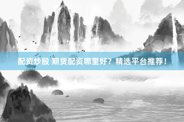 配资炒股 期货配资哪里好？精选平台推荐！