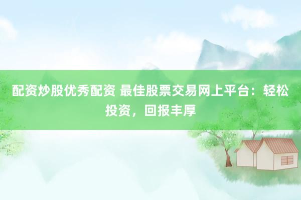 配资炒股优秀配资 最佳股票交易网上平台：轻松投资，回报丰厚
