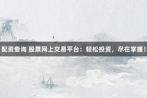配资查询 股票网上交易平台：轻松投资，尽在掌握！