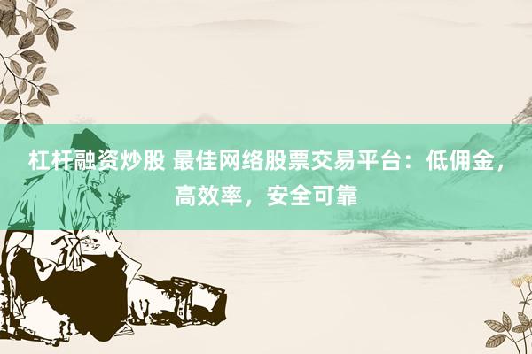杠杆融资炒股 最佳网络股票交易平台：低佣金，高效率，安全可靠