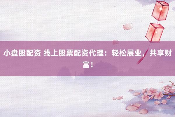 小盘股配资 线上股票配资代理：轻松展业，共享财富！
