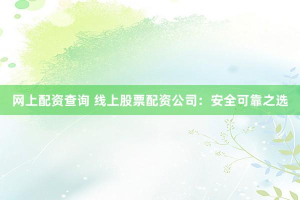 网上配资查询 线上股票配资公司：安全可靠之选