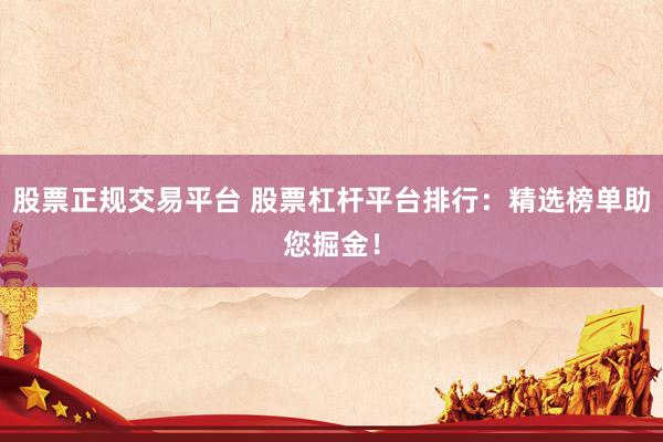 股票正规交易平台 股票杠杆平台排行：精选榜单助您掘金！