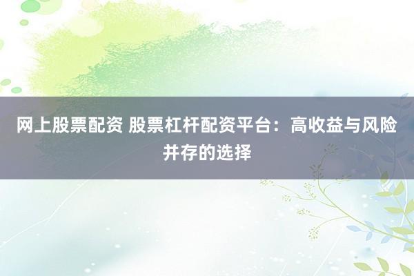网上股票配资 股票杠杆配资平台：高收益与风险并存的选择