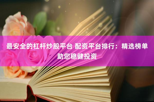 最安全的杠杆炒股平台 配资平台排行：精选榜单助您稳健投资
