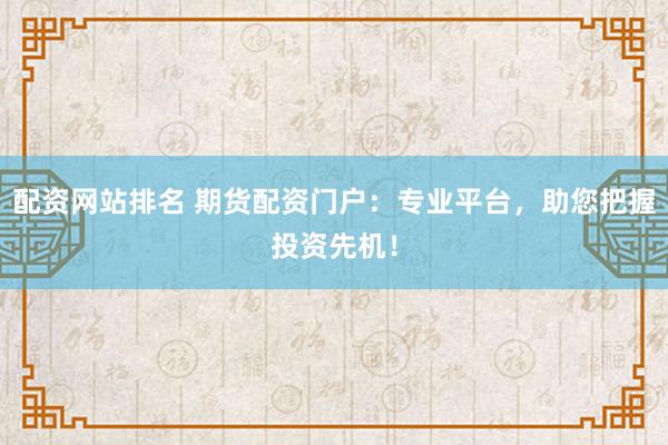 配资网站排名 期货配资门户：专业平台，助您把握投资先机！