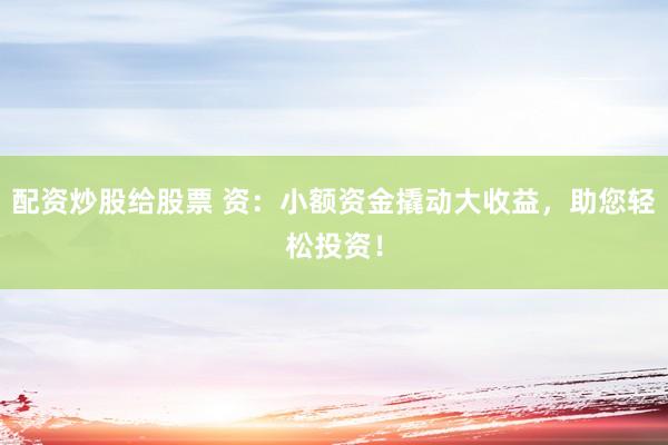 配资炒股给股票 资：小额资金撬动大收益，助您轻松投资！