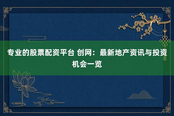 专业的股票配资平台 创网：最新地产资讯与投资机会一览