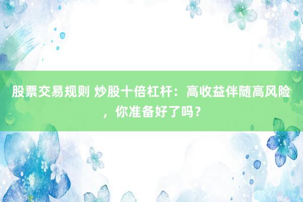 股票交易规则 炒股十倍杠杆：高收益伴随高风险，你准备好了吗？