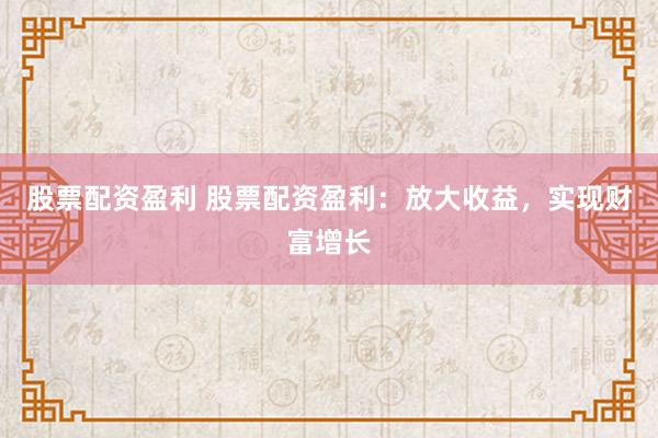 股票配资盈利 股票配资盈利：放大收益，实现财富增长