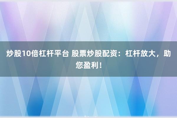 炒股10倍杠杆平台 股票炒股配资：杠杆放大，助您盈利！