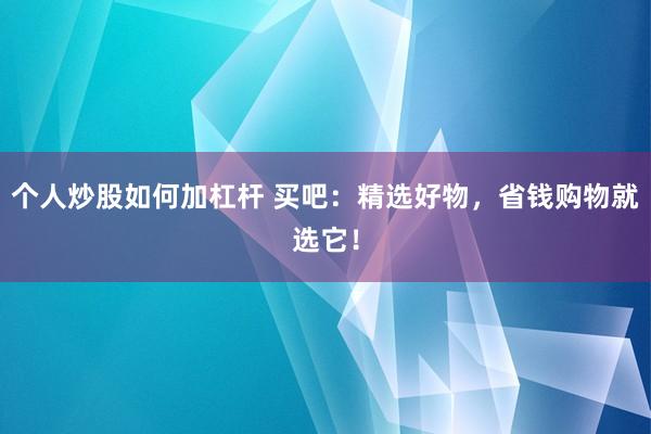 个人炒股如何加杠杆 买吧：精选好物，省钱购物就选它！
