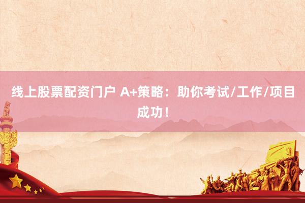 线上股票配资门户 A+策略：助你考试/工作/项目成功！