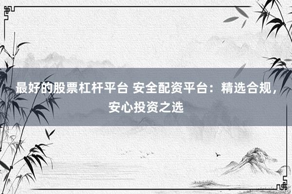 最好的股票杠杆平台 安全配资平台：精选合规，安心投资之选