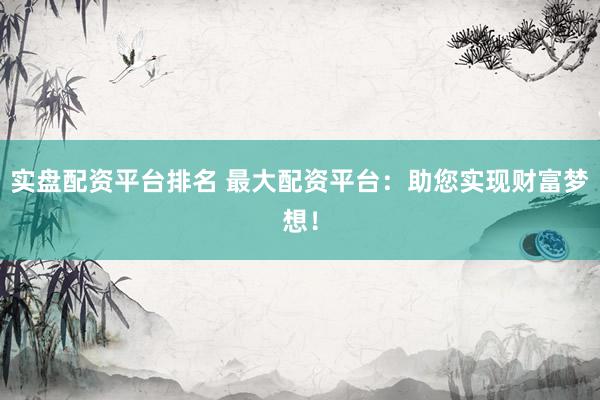 实盘配资平台排名 最大配资平台：助您实现财富梦想！