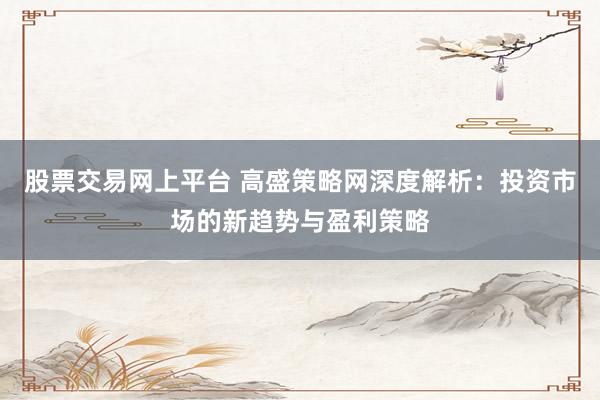 股票交易网上平台 高盛策略网深度解析：投资市场的新趋势与盈利策略