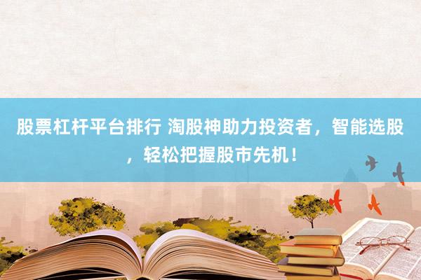 股票杠杆平台排行 淘股神助力投资者，智能选股，轻松把握股市先机！