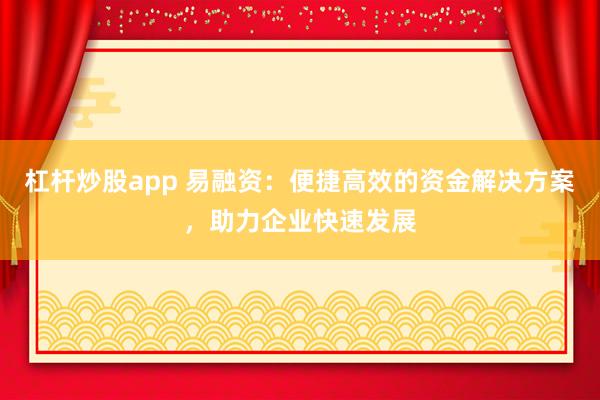 杠杆炒股app 易融资：便捷高效的资金解决方案，助力企业快速发展