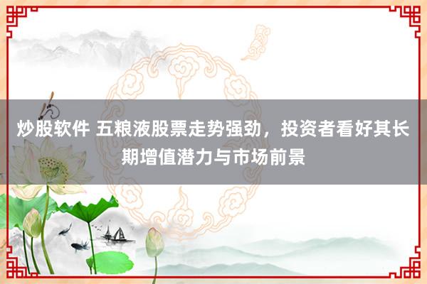 炒股软件 五粮液股票走势强劲，投资者看好其长期增值潜力与市场前景