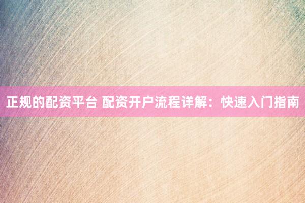 正规的配资平台 配资开户流程详解：快速入门指南