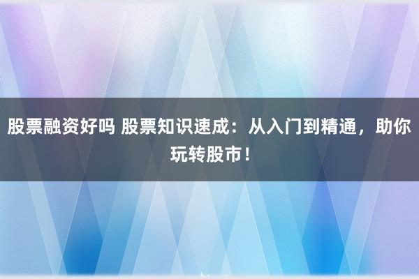股票融资好吗 股票知识速成：从入门到精通，助你玩转股市！