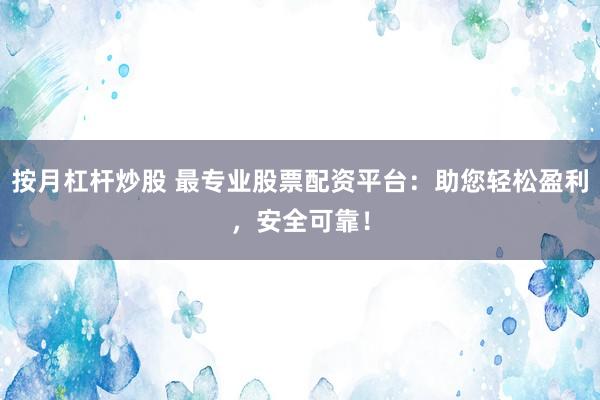 按月杠杆炒股 最专业股票配资平台：助您轻松盈利，安全可靠！