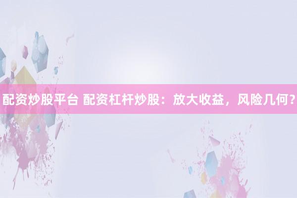 配资炒股平台 配资杠杆炒股：放大收益，风险几何？