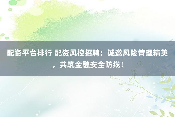 配资平台排行 配资风控招聘：诚邀风险管理精英，共筑金融安全防线！