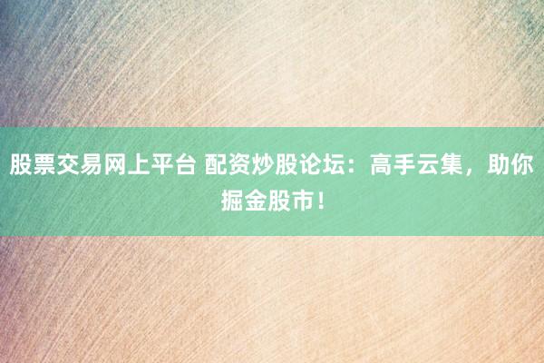 股票交易网上平台 配资炒股论坛：高手云集，助你掘金股市！