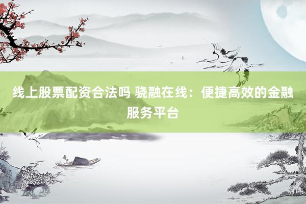 线上股票配资合法吗 骁融在线：便捷高效的金融服务平台