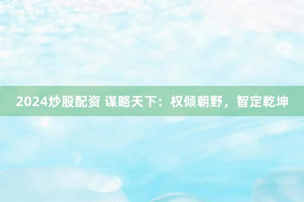2024炒股配资 谋略天下：权倾朝野，智定乾坤