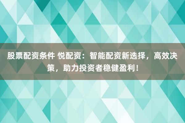 股票配资条件 悦配资：智能配资新选择，高效决策，助力投资者稳健盈利！