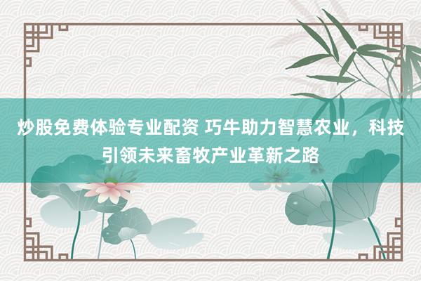 炒股免费体验专业配资 巧牛助力智慧农业，科技引领未来畜牧产业革新之路