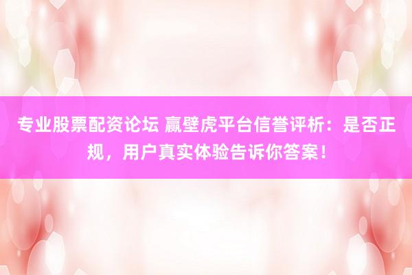 专业股票配资论坛 赢壁虎平台信誉评析：是否正规，用户真实体验告诉你答案！