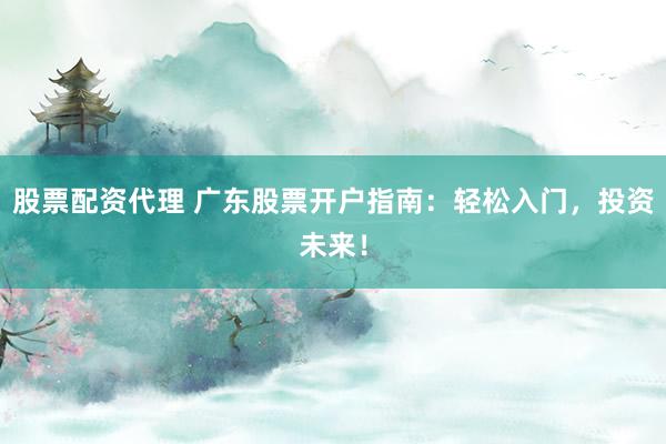 股票配资代理 广东股票开户指南：轻松入门，投资未来！