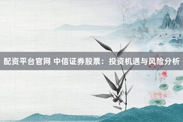 配资平台官网 中信证券股票：投资机遇与风险分析