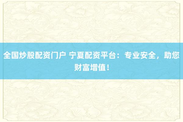 全国炒股配资门户 宁夏配资平台：专业安全，助您财富增值！