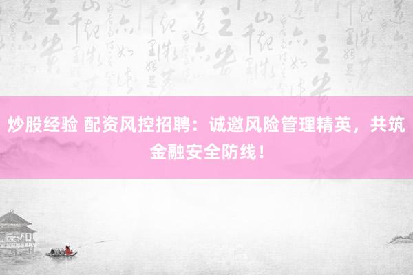 炒股经验 配资风控招聘：诚邀风险管理精英，共筑金融安全防线！