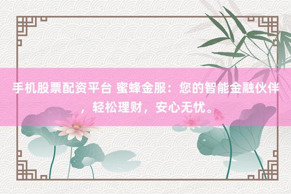 手机股票配资平台 蜜蜂金服：您的智能金融伙伴，轻松理财，安心无忧。