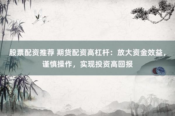 股票配资推荐 期货配资高杠杆：放大资金效益，谨慎操作，实现投资高回报