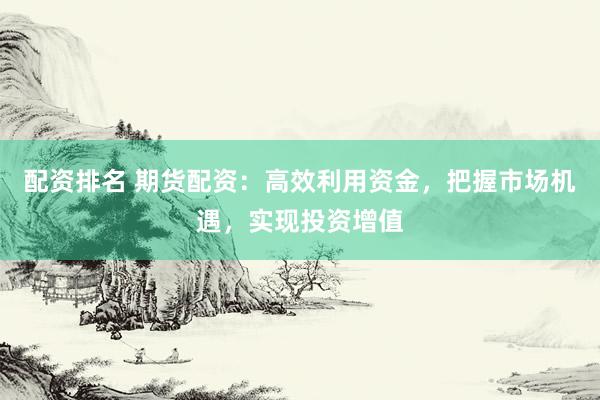 配资排名 期货配资：高效利用资金，把握市场机遇，实现投资增值