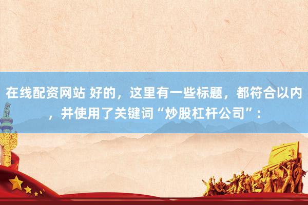 在线配资网站 好的，这里有一些标题，都符合以内，并使用了关键词“炒股杠杆公司”：
