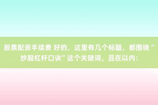 股票配资手续费 好的，这里有几个标题，都围绕“炒股杠杆口诀”这个关键词，且在以内：
