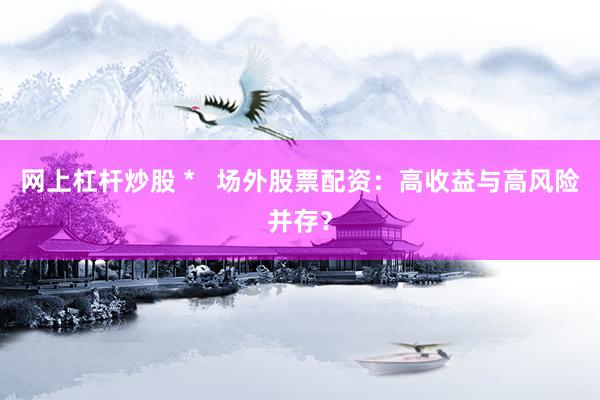 网上杠杆炒股 *   场外股票配资：高收益与高风险并存？