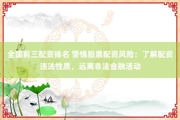 全国前三配资排名 警惕股票配资风险：了解配资违法性质，远离非法金融活动