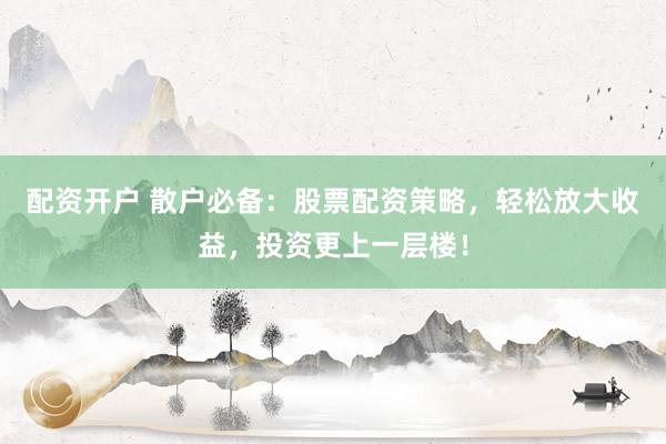 配资开户 散户必备：股票配资策略，轻松放大收益，投资更上一层楼！